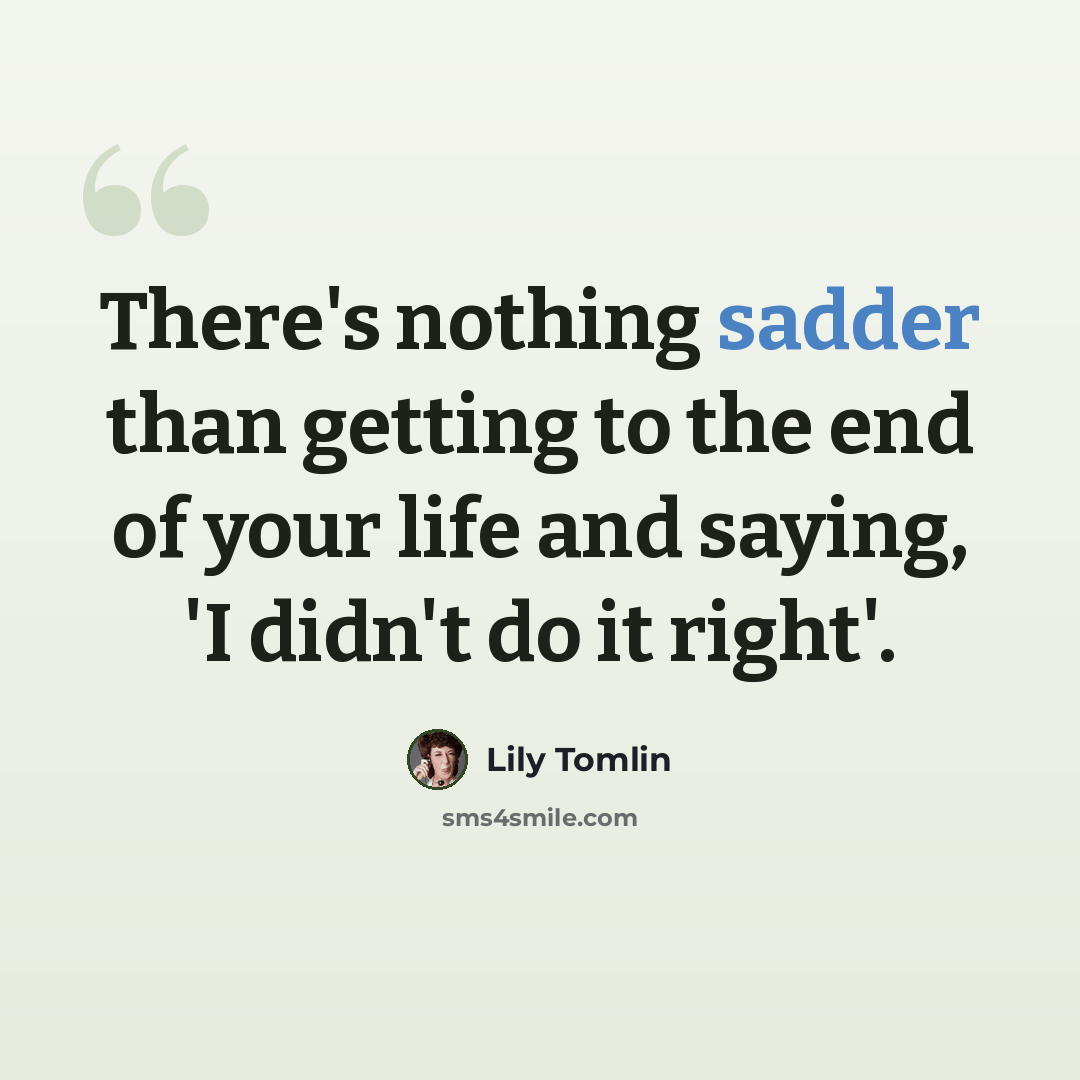 “There's nothing sadder than getting to the end of your life and saying, 'I didn't do it right'.” quote by Lily Tomlin