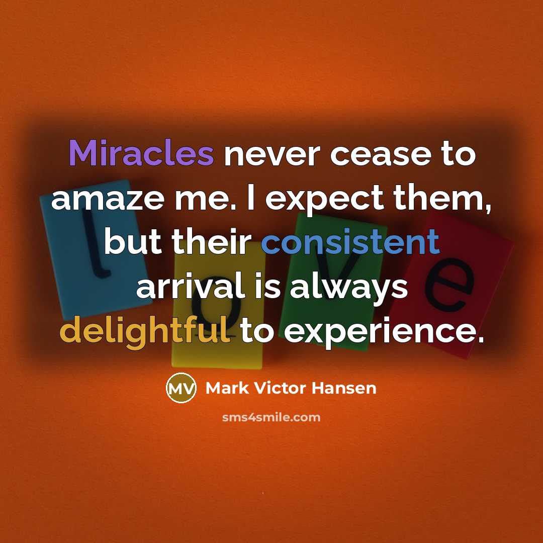 “Miracles never cease to amaze me. I expect them, but their consistent arrival is always delightful to experience.” quote by Mark Victor Hansen