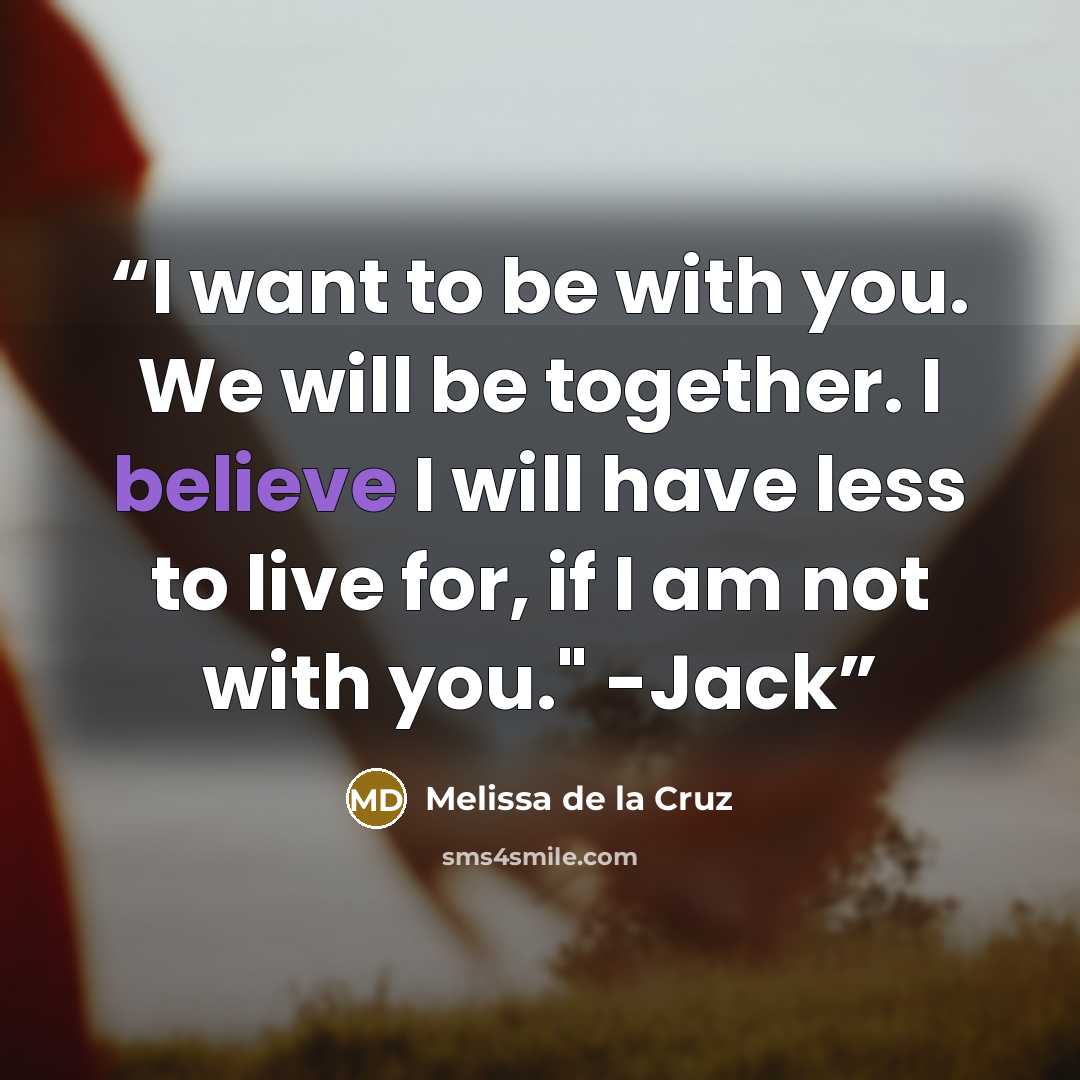 “I want to be with you. We will be together. I believe I will have less to live for, if I am not with you." -Jack” quote by Melissa de la Cruz