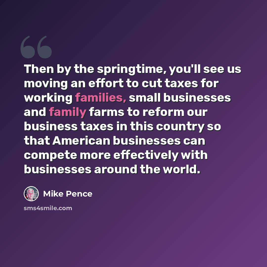 “Then by the springtime, you'll see us moving an effort to cut taxes for working families, small businesses and family farms to reform our business taxes in this country so that American businesses can compete more effectively with businesses around the world.” quote by Mike Pence