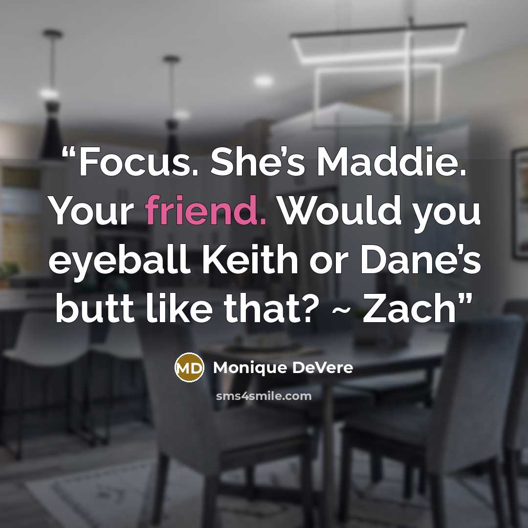 “Focus. She’s Maddie. Your friend. Would you eyeball Keith or Dane’s butt like that? ~ Zach” quote by Monique DeVere