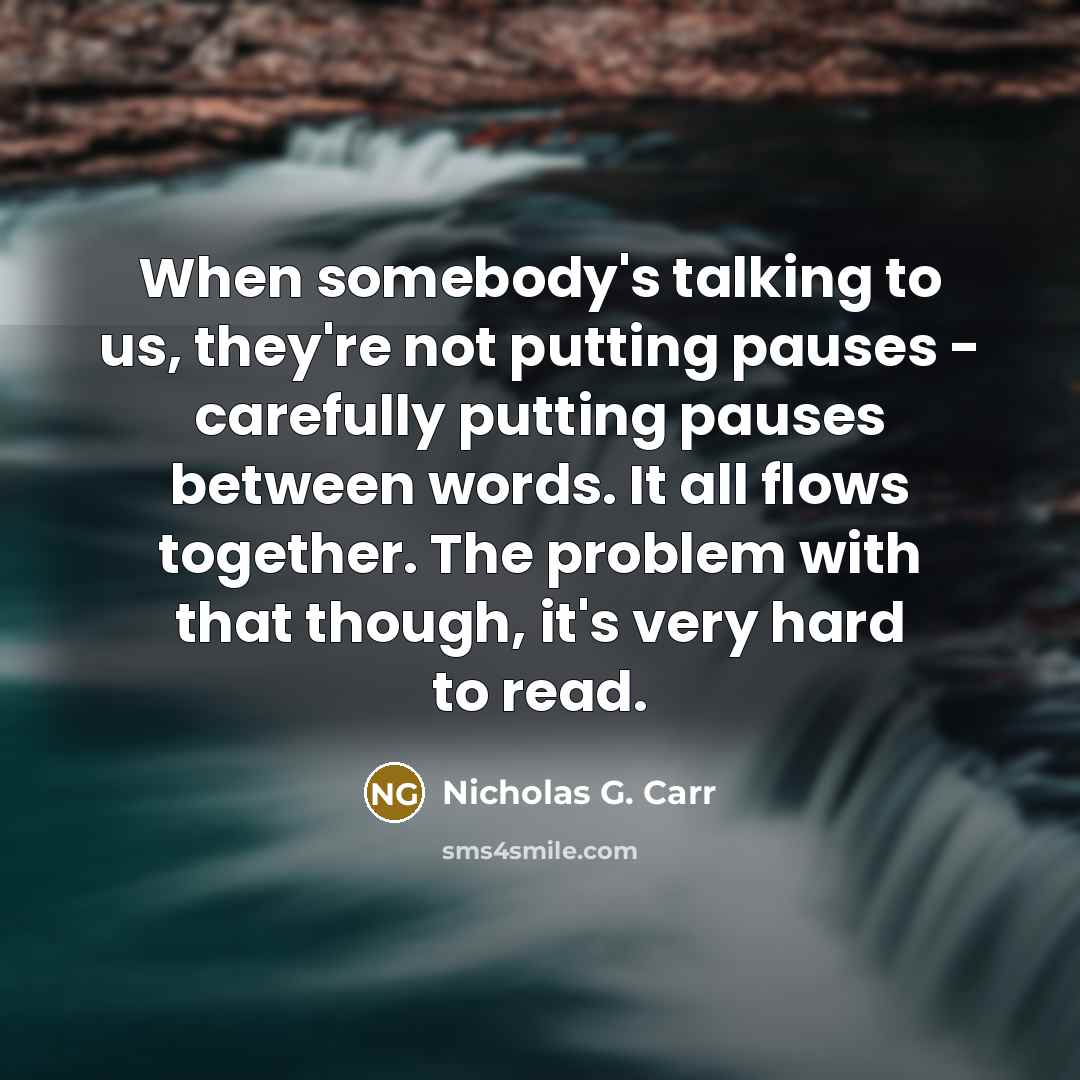 “When somebody's talking to us, they're not putting pauses - carefully putting pauses between words. It all flows together. The problem with that though, it's very hard to read.” quote by Nicholas G. Carr