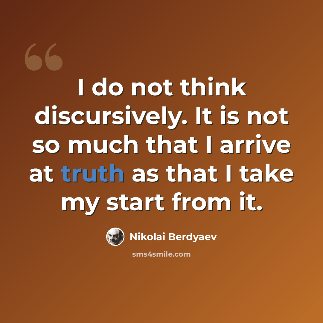 “I do not think discursively. It is not so much that I arrive at truth as that I take my start from it.” quote by Nikolai Berdyaev