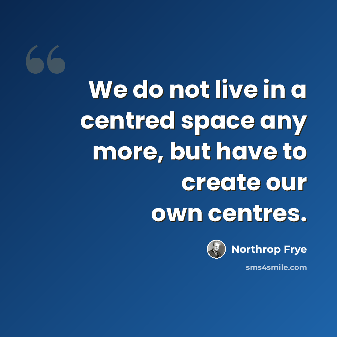 “We do not live in a centred space any more, but have to create our own centres.” quote by Northrop Frye