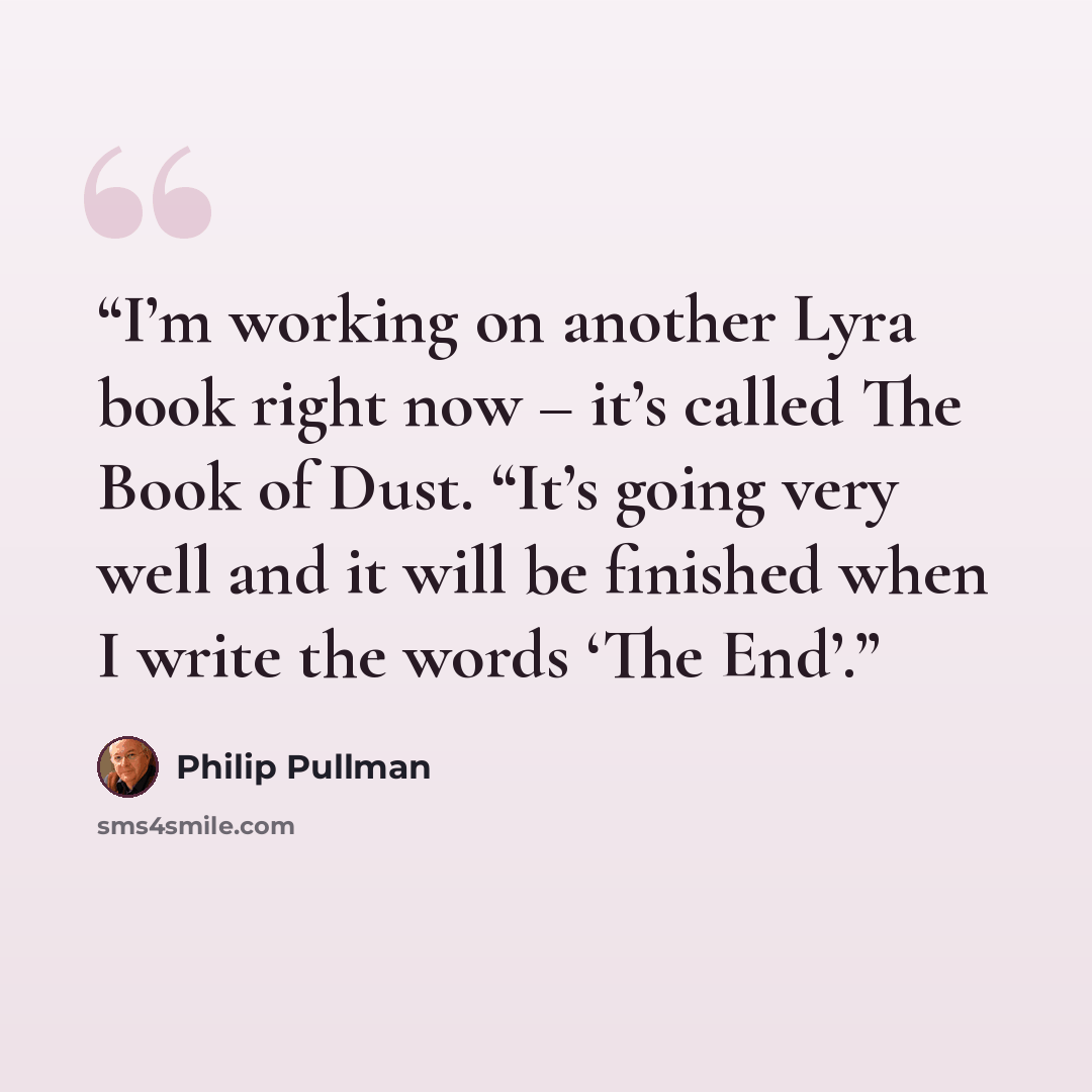 “I’m working on another Lyra book right now – it’s called The Book of Dust. “It’s going very well and it will be finished when I write the words ‘The End’.” quote by Philip Pullman