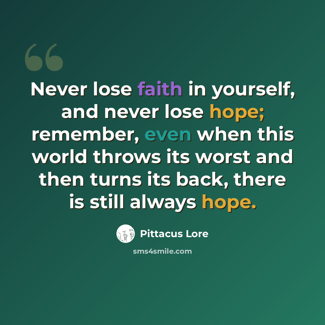 “Never lose faith in yourself, and never lose hope; remember, even when this world throws its worst and then turns its back, there is still always hope.” quote by Pittacus Lore