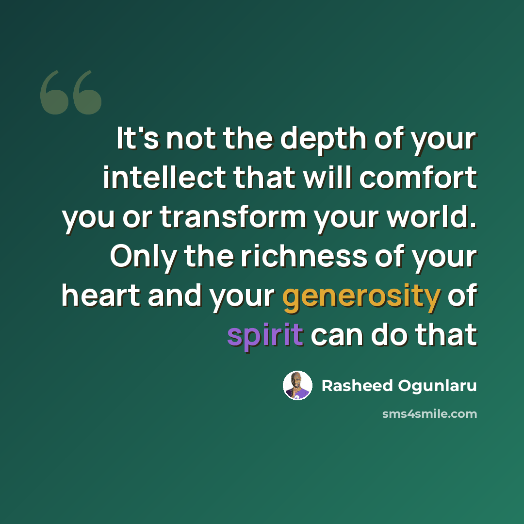 “It's not the depth of your intellect that will comfort you or transform your world. Only the richness of your heart and your generosity of spirit can do that” quote by Rasheed Ogunlaru