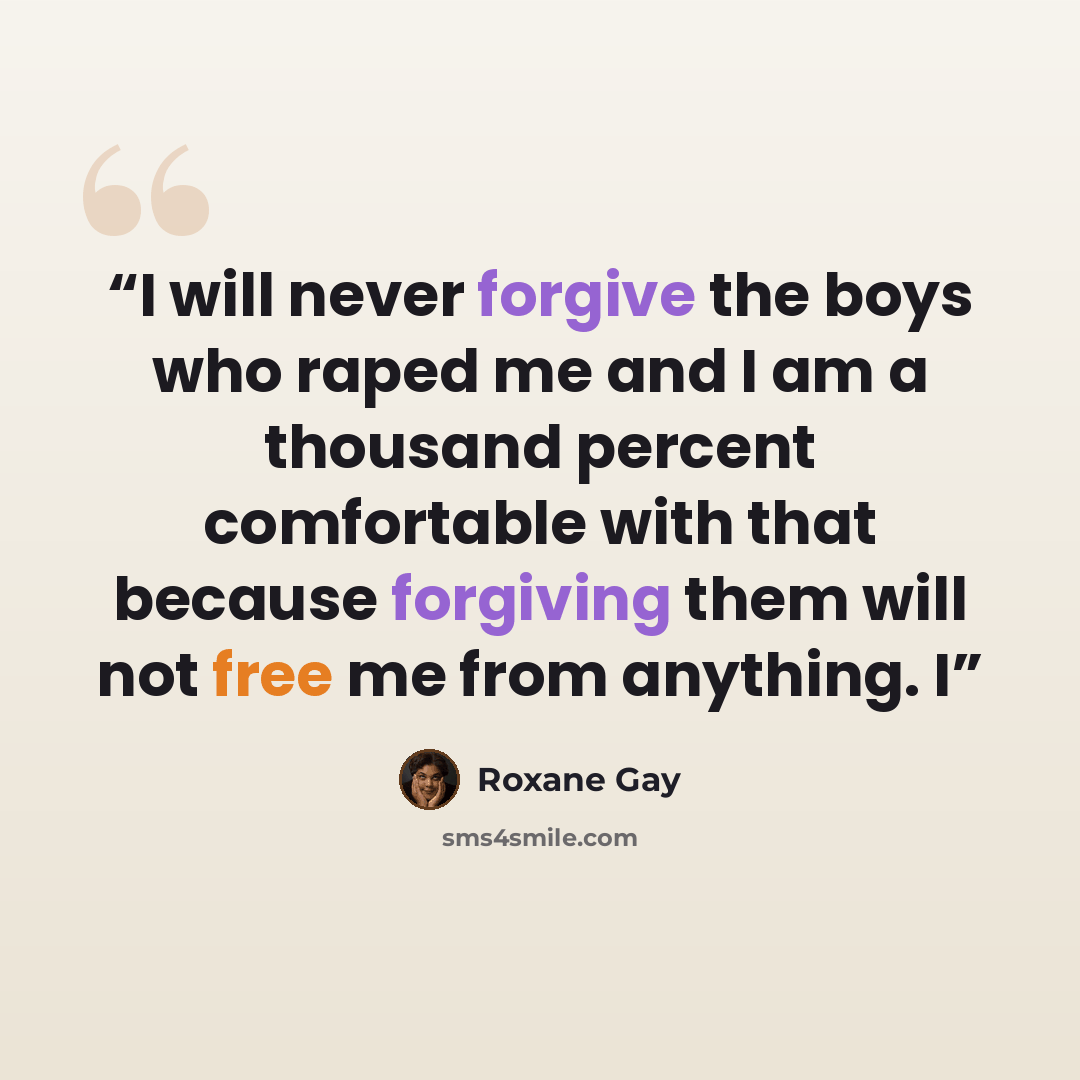 “I will never forgive the boys who raped me and I am a thousand percent comfortable with that because forgiving them will not free me from anything. I” quote by Roxane Gay