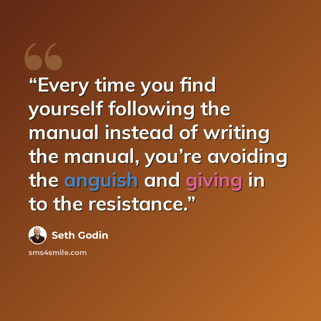 “Every time you find yourself following the manual instead of writing the manual, you’re avoiding the anguish and giving in to the resistance.” quote by Seth Godin