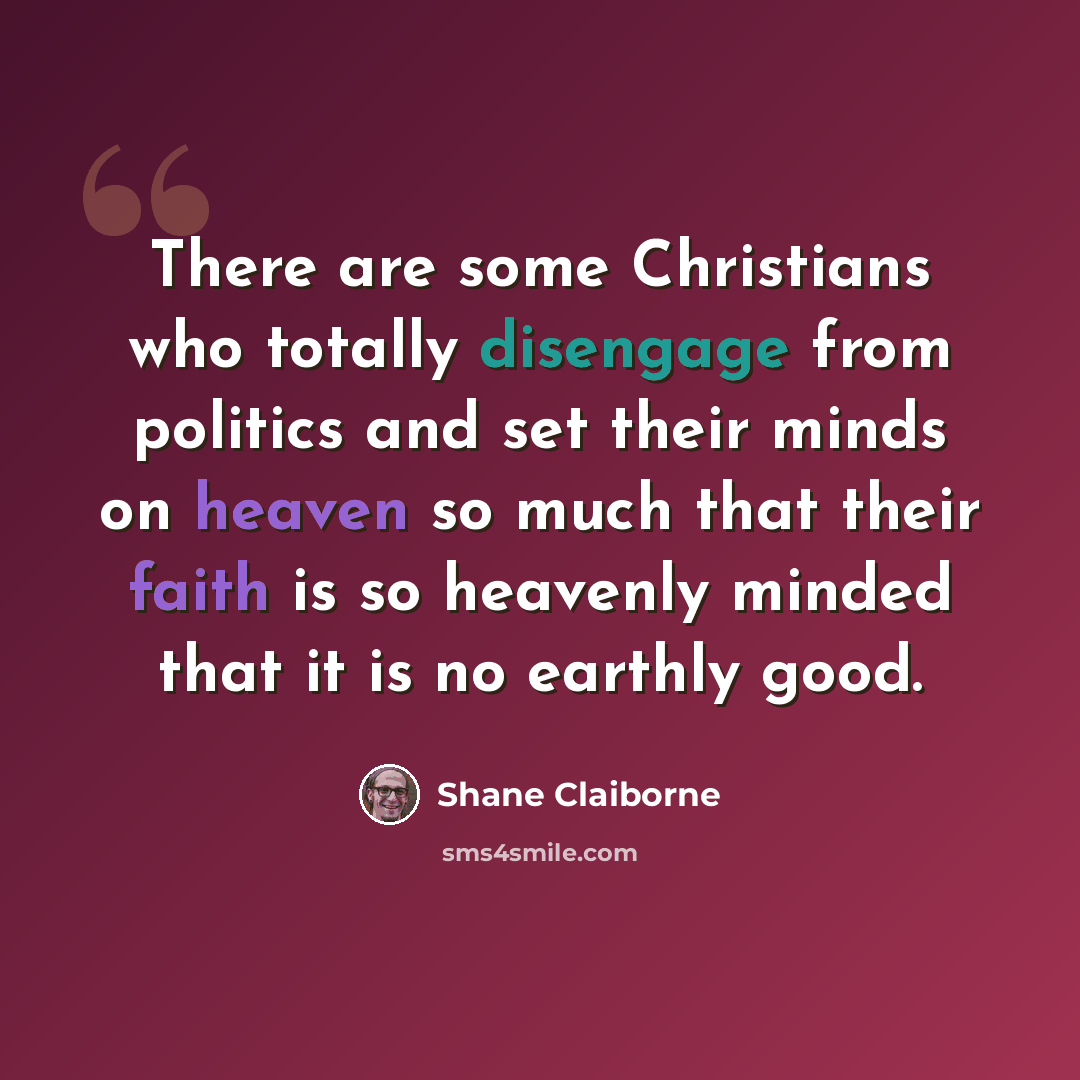 “There are some Christians who totally disengage from politics and set their minds on heaven so much that their faith is so heavenly minded that it is no earthly good.” quote by Shane Claiborne