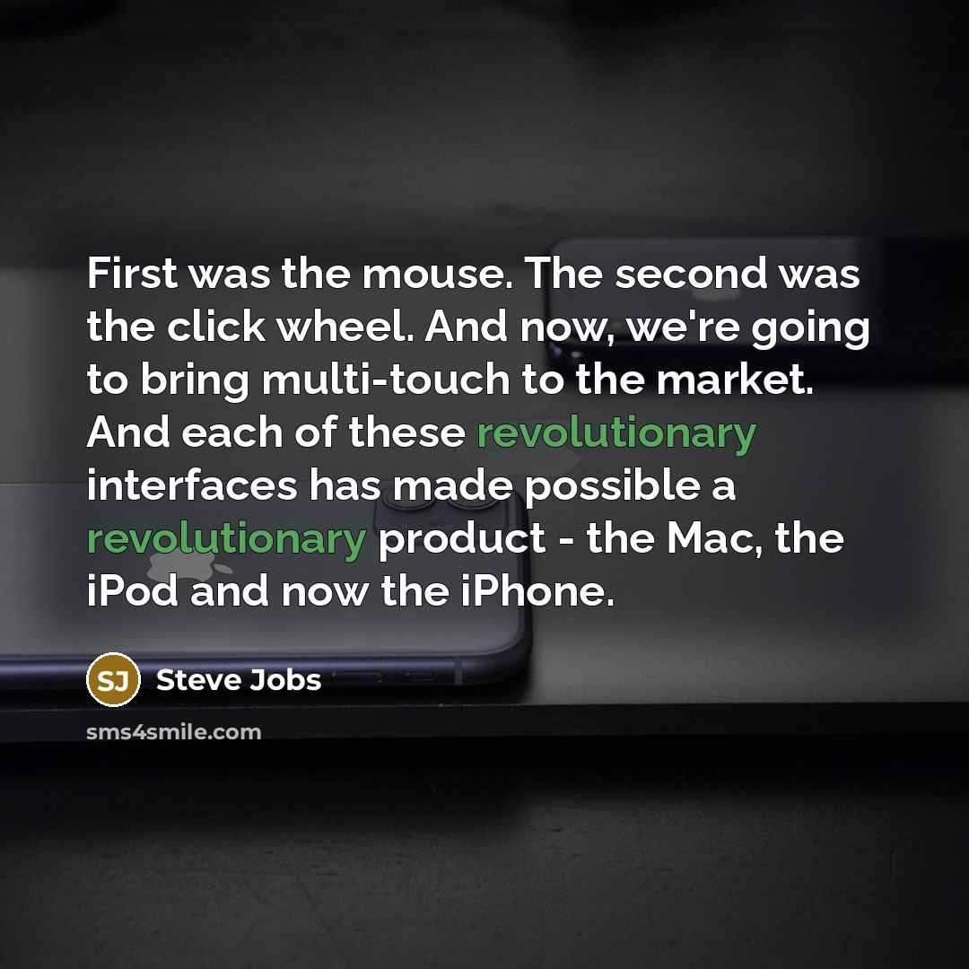“First was the mouse. The second was the click wheel. And now, we're going to bring multi-touch to the market. And each of these revolutionary interfaces has made possible a revolutionary product - the Mac, the iPod and now the iPhone.” quote by Steve Jobs