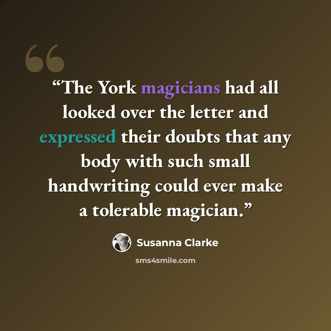 “The York magicians had all looked over the letter and expressed their doubts that any body with such small handwriting could ever make a tolerable magician.” quote by Susanna Clarke
