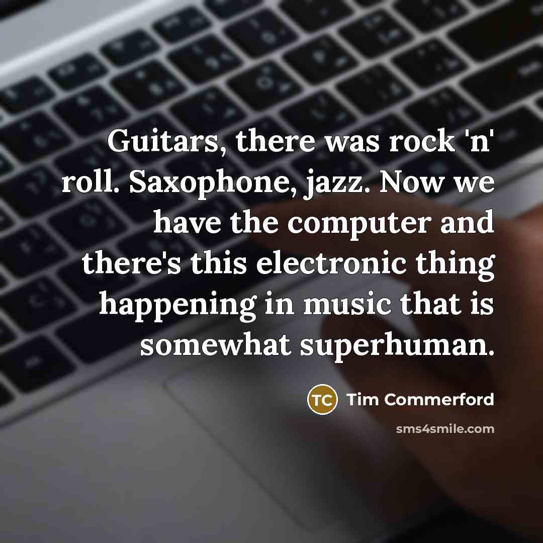“Guitars, there was rock 'n' roll. Saxophone, jazz. Now we have the computer and there's this electronic thing happening in music that is somewhat superhuman.” quote by Tim Commerford
