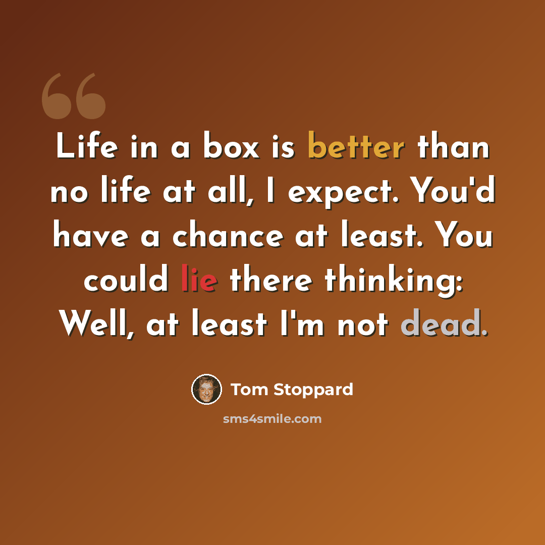 “Life in a box is better than no life at all, I expect. You'd have a chance at least. You could lie there thinking: Well, at least I'm not dead.” quote by Tom Stoppard