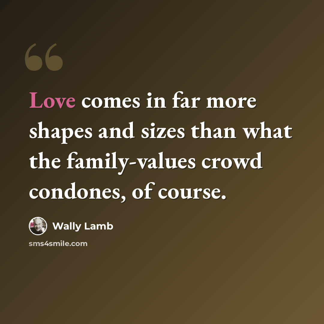 “Love comes in far more shapes and sizes than what the family-values crowd condones, of course.” quote by Wally Lamb