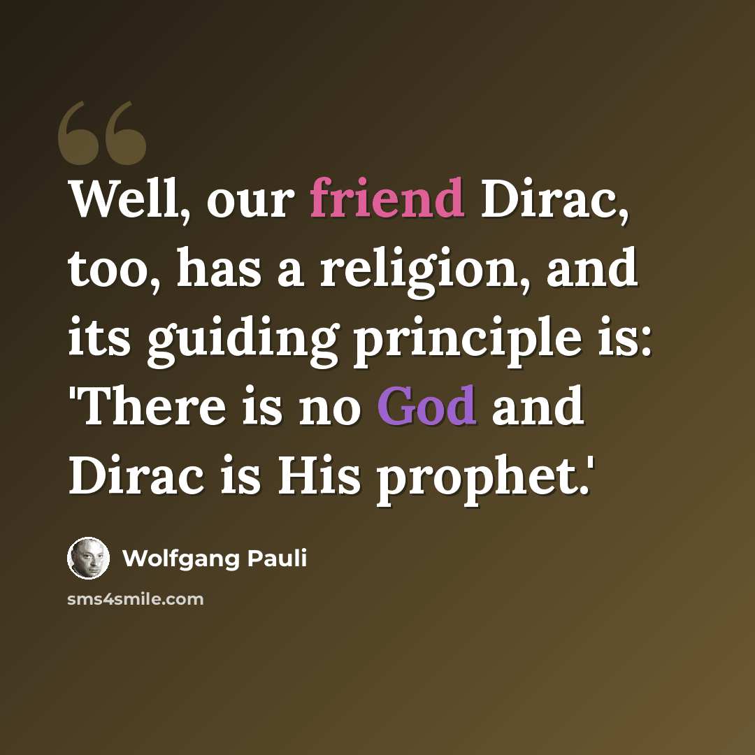 “Well, our friend Dirac, too, has a religion, and its guiding principle is: 'There is no God and Dirac is His prophet.'” quote by Wolfgang Pauli