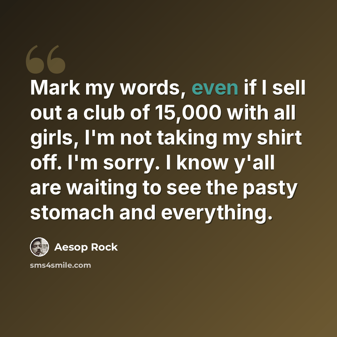 “Mark my words, even if I sell out a club of 15,000 with all girls, I'm not taking my shirt off. I'm sorry. I know y'all are waiting to see the pasty stomach and everything.” quote by Aesop Rock