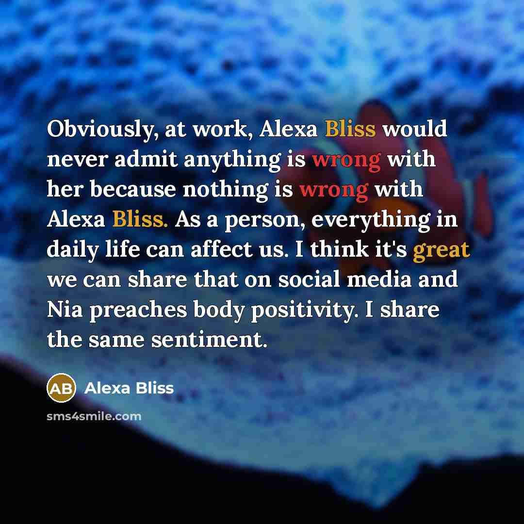 “Obviously, at work, Alexa Bliss would never admit anything is wrong with her because nothing is wrong with Alexa Bliss. As a person, everything in daily life can affect us. I think it's great we can share that on social media and Nia preaches body positivity. I share the same sentiment.” quote by Alexa Bliss