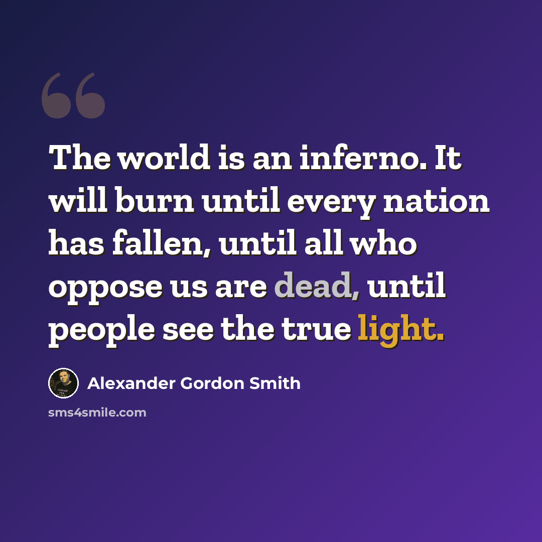 “The world is an inferno. It will burn until every nation has fallen, until all who oppose us are dead, until people see the true light.” quote by Alexander Gordon Smith