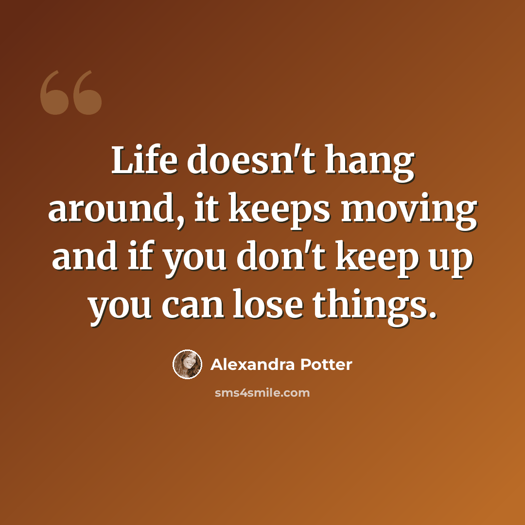 “Life doesn't hang around, it keeps moving and if you don't keep up you can lose things.” quote by Alexandra Potter