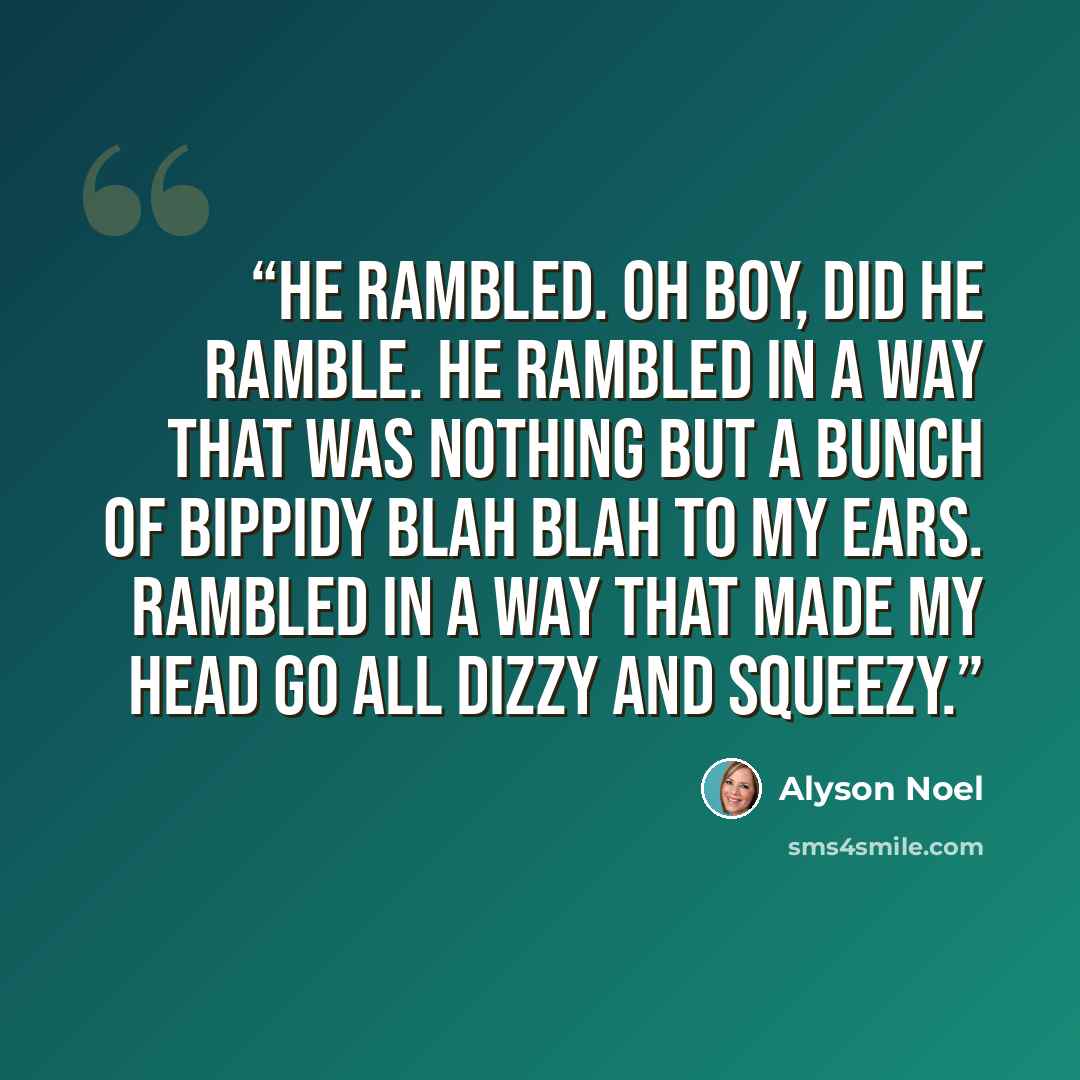“He rambled. Oh boy, did he ramble. He rambled in a way that was nothing but a bunch of bippidy blah blah to my ears. Rambled in a way that made my head go all dizzy and squeezy.” quote by Alyson Noel