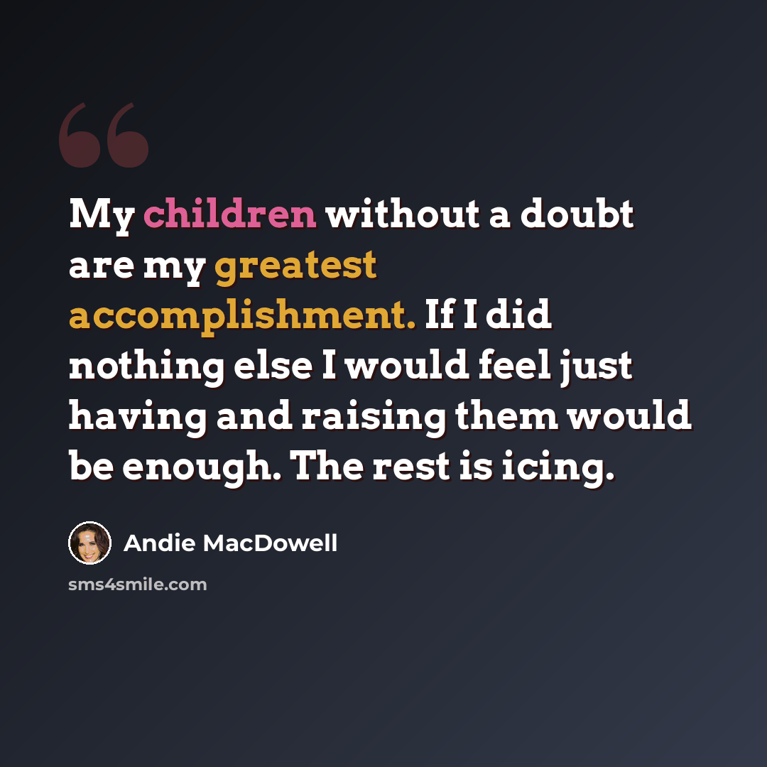 “My children without a doubt are my greatest accomplishment. If I did nothing else I would feel just having and raising them would be enough. The rest is icing.” quote by Andie MacDowell