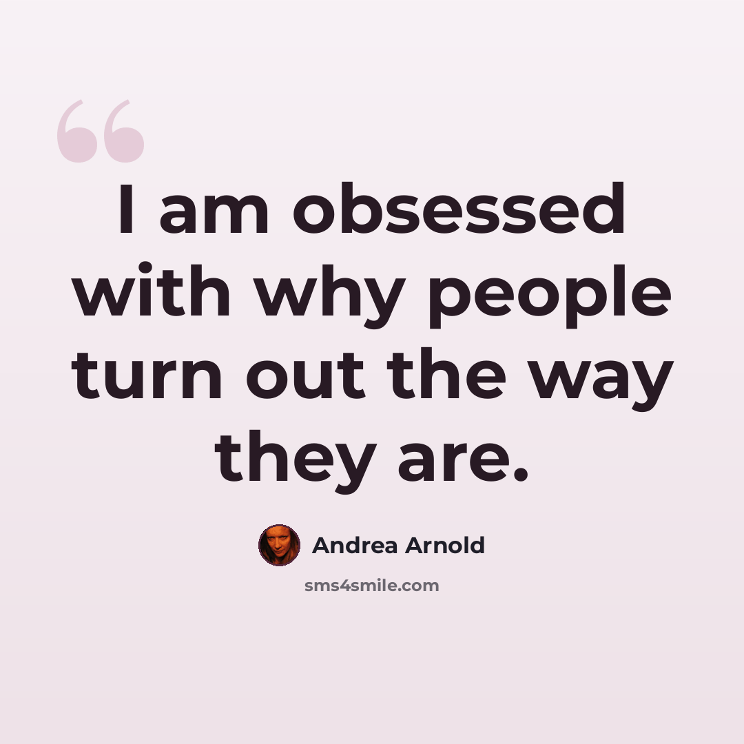 “I am obsessed with why people turn out the way they are.” quote by Andrea Arnold