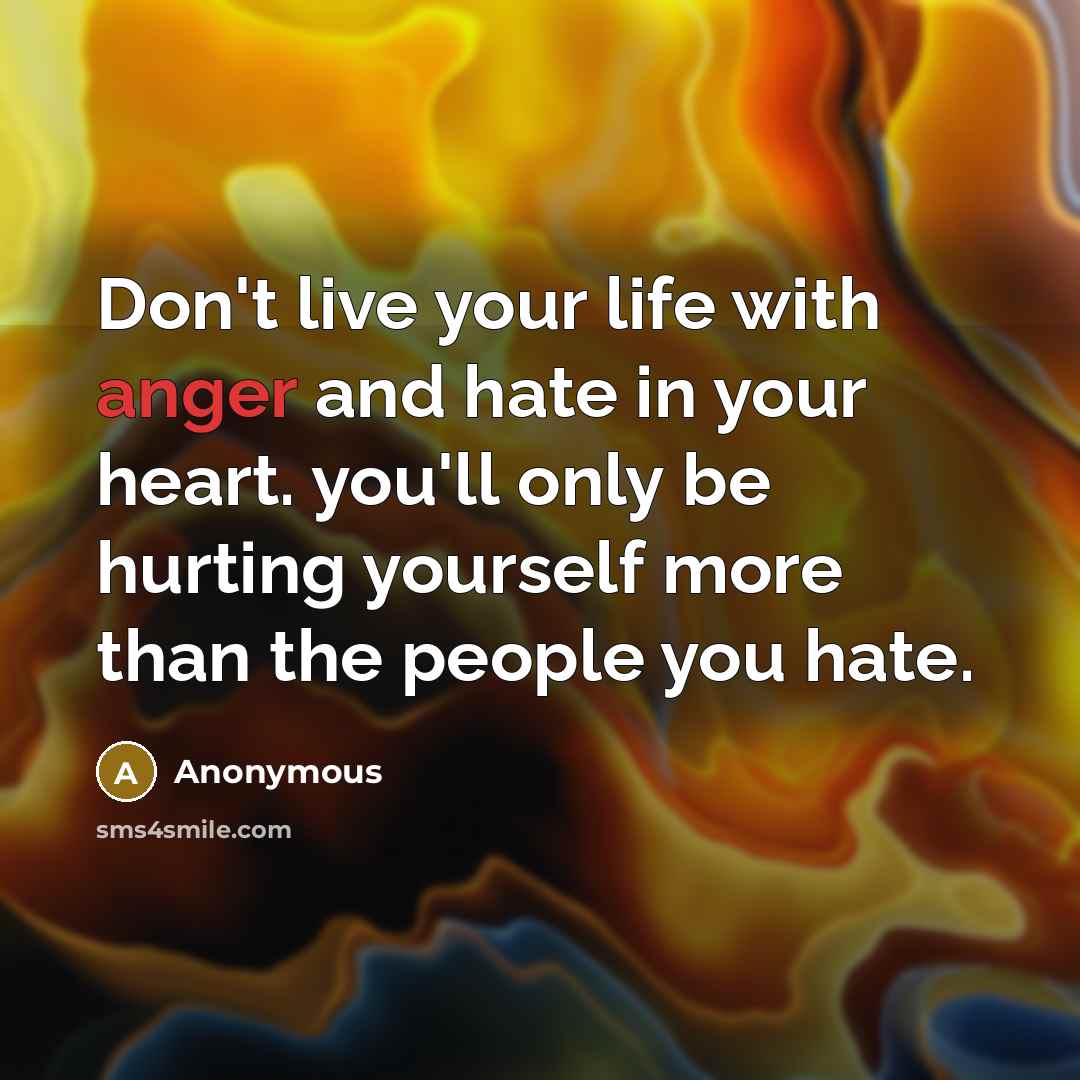 “Don't live your life with anger and hate in your heart. you'll only be hurting yourself more than the people you hate.” quote by Anonymous