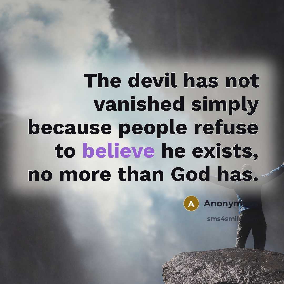 “The devil has not vanished simply because people refuse to believe he exists, no more than God has.” quote by Anonymous