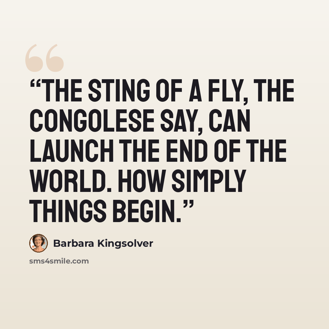 “The sting of a fly, the Congolese say, can launch the end of the world. How simply things begin.” quote by Barbara Kingsolver