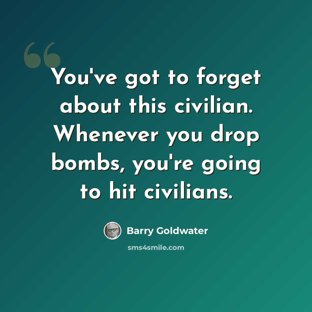 “You've got to forget about this civilian. Whenever you drop bombs, you're going to hit civilians.” quote by Barry Goldwater