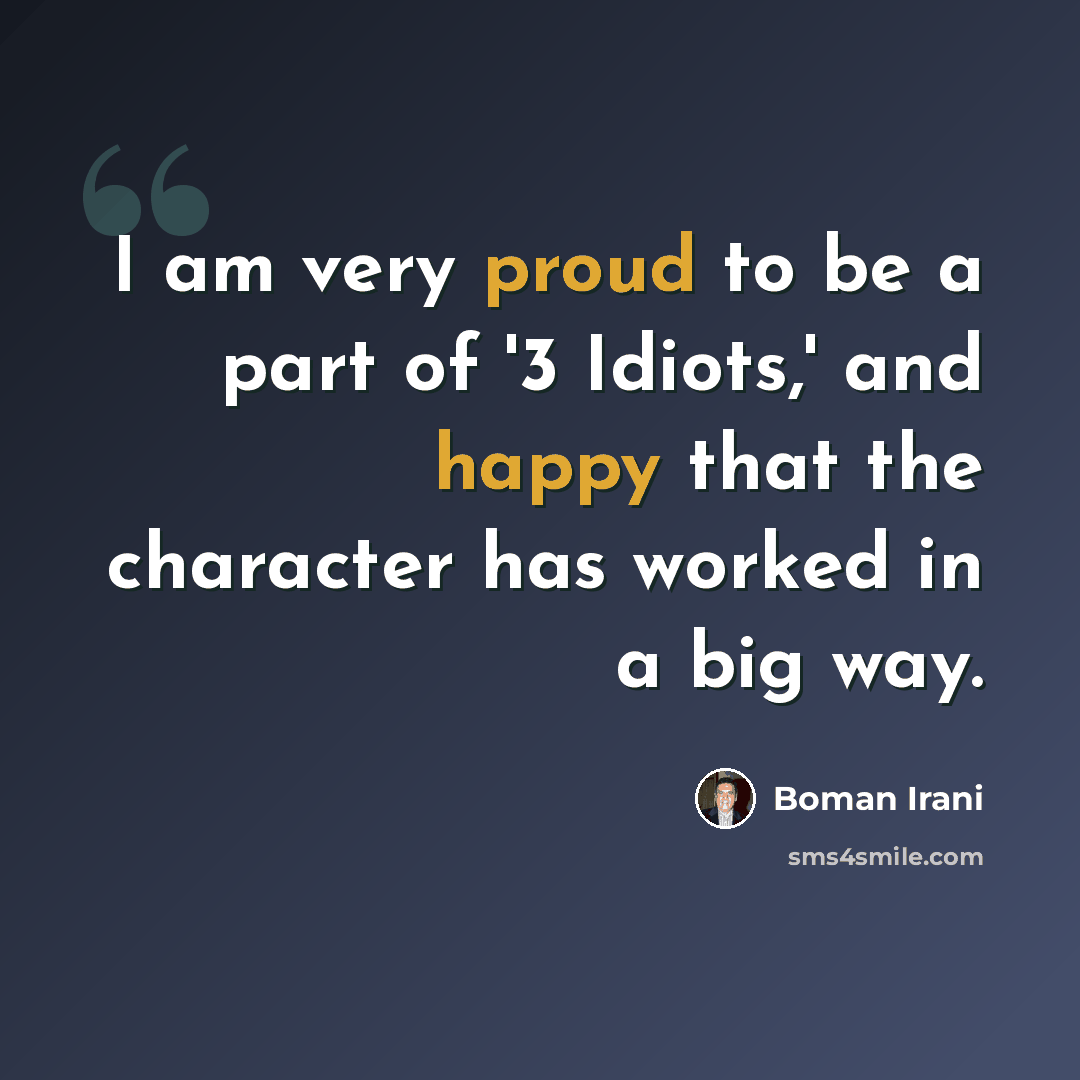 “I am very proud to be a part of '3 Idiots,' and happy that the character has worked in a big way.” quote by Boman Irani