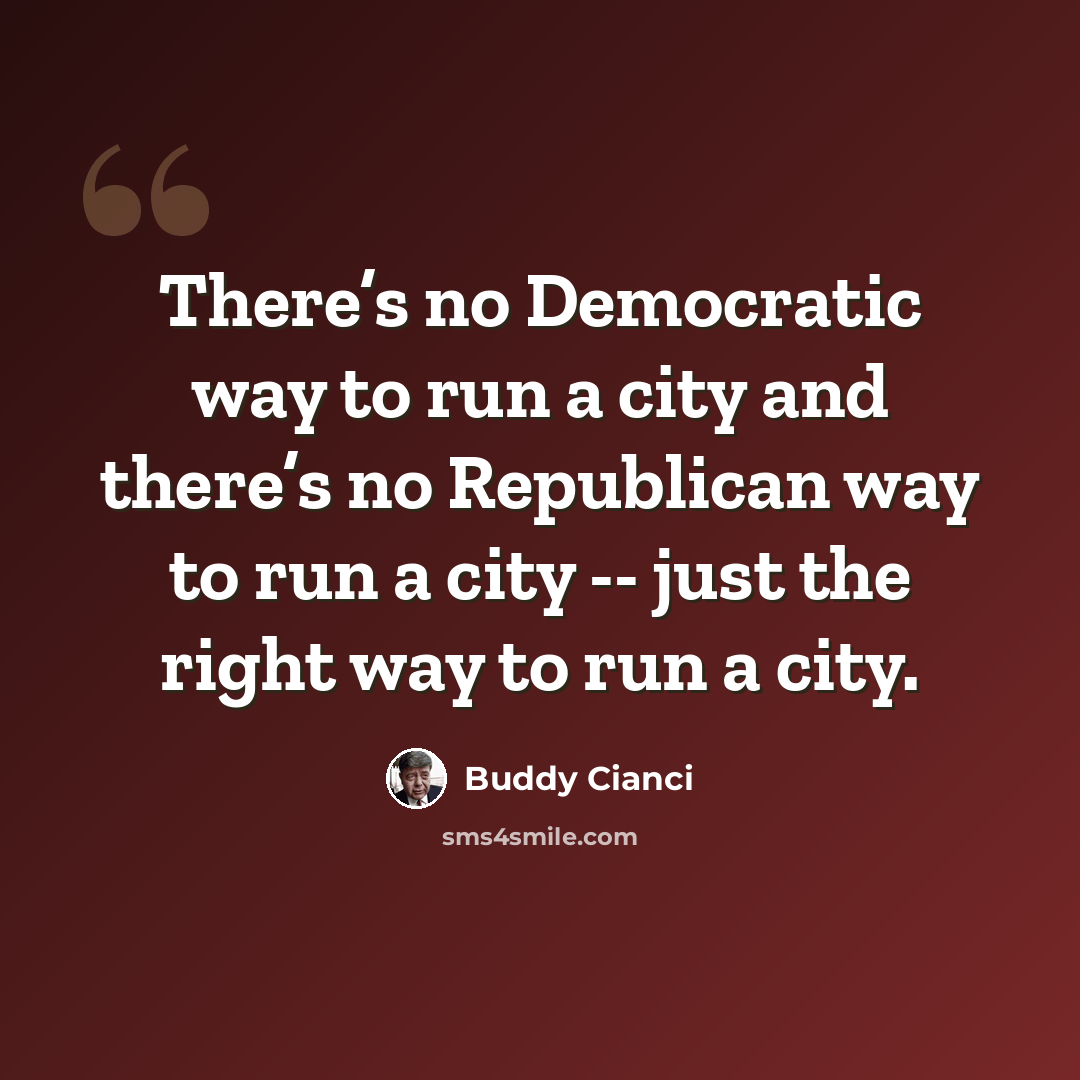 “There’s no Democratic way to run a city and there’s no Republican way to run a city -- just the right way to run a city.” quote by Buddy Cianci