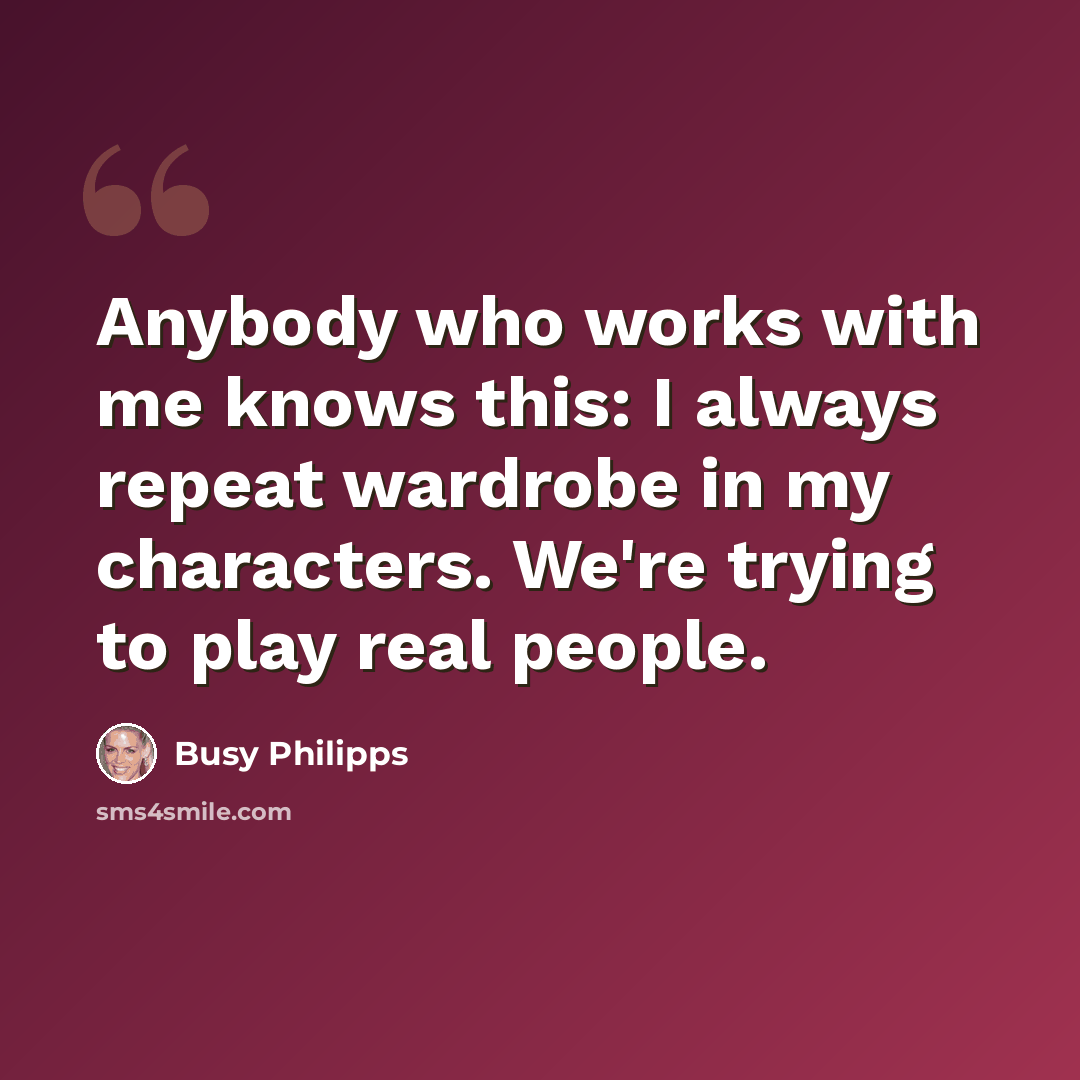 “Anybody who works with me knows this: I always repeat wardrobe in my characters. We're trying to play real people.” quote by Busy Philipps