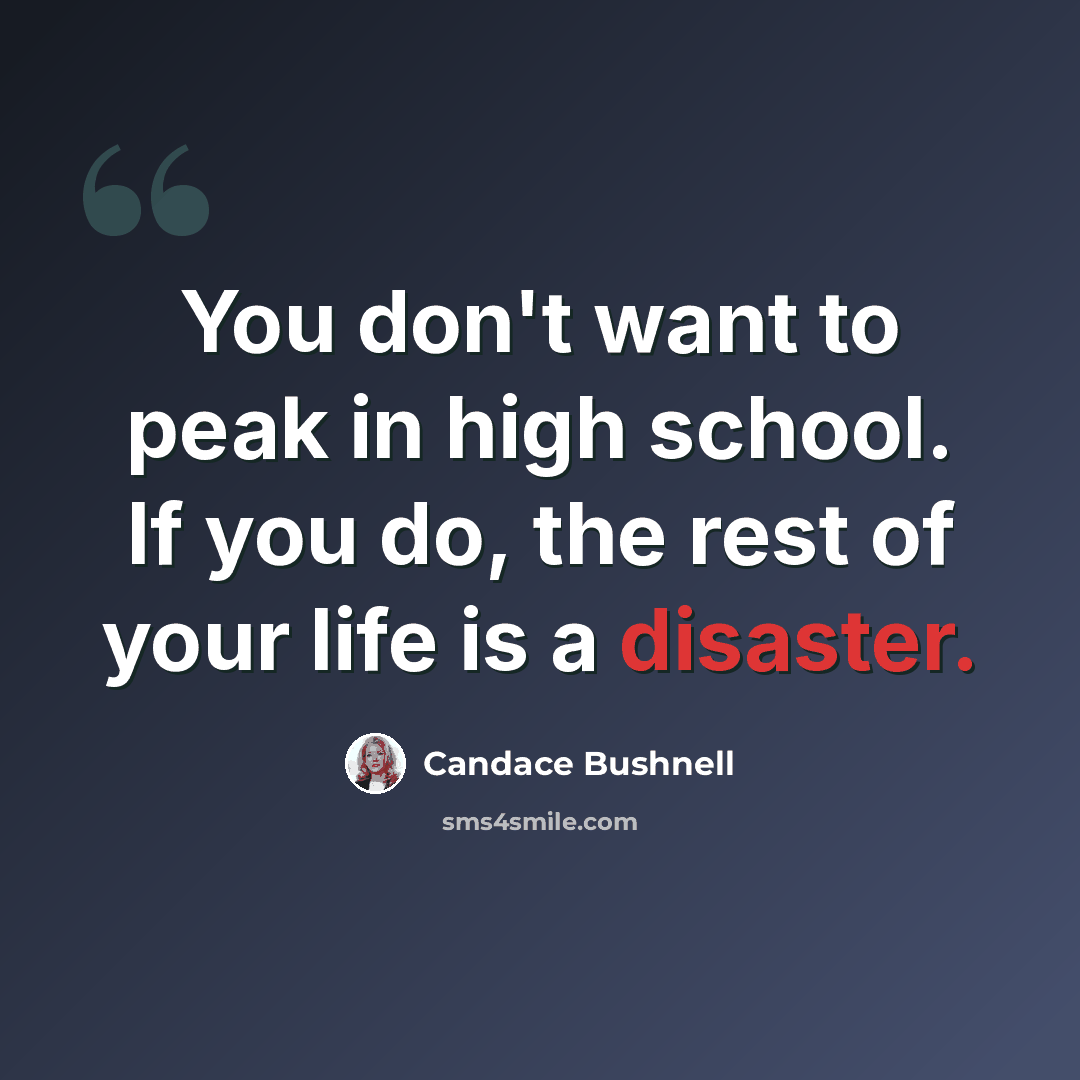 “You don't want to peak in high school. If you do, the rest of your life is a disaster.” quote by Candace Bushnell
