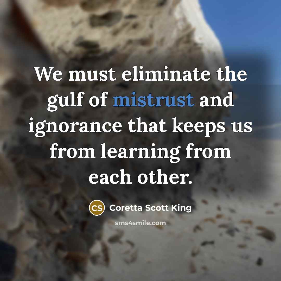 “We must eliminate the gulf of mistrust and ignorance that keeps us from learning from each other.” quote by Coretta Scott King