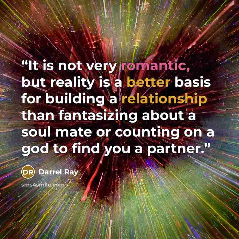 “It is not very romantic, but reality is a better basis for building a relationship than fantasizing about a soul mate or counting on a god to find you a partner.” quote by Darrel Ray