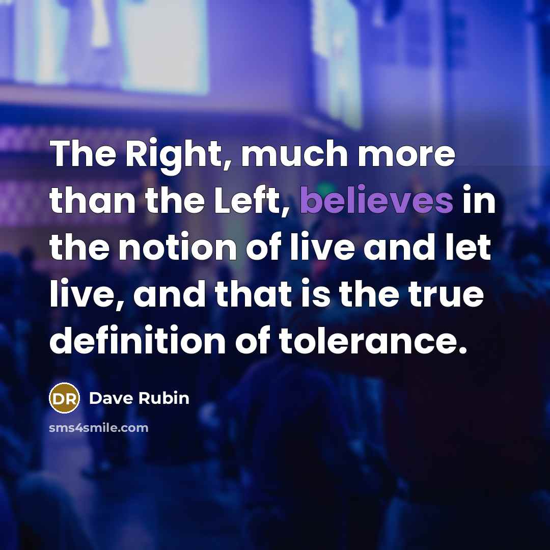 “The Right, much more than the Left, believes in the notion of live and let live, and that is the true definition of tolerance.” quote by Dave Rubin