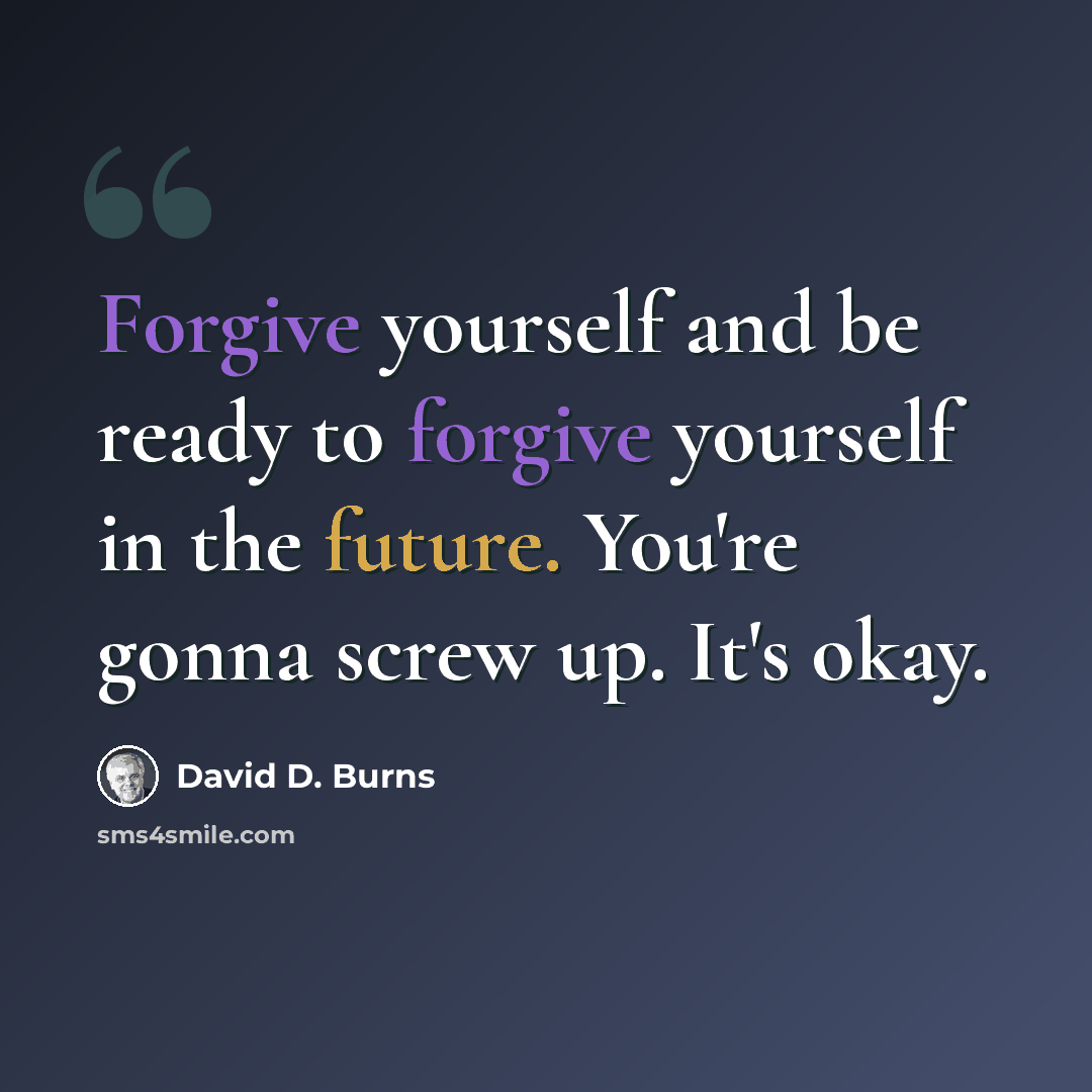 “Forgive yourself and be ready to forgive yourself in the future. You're gonna screw up. It's okay.” quote by David D. Burns