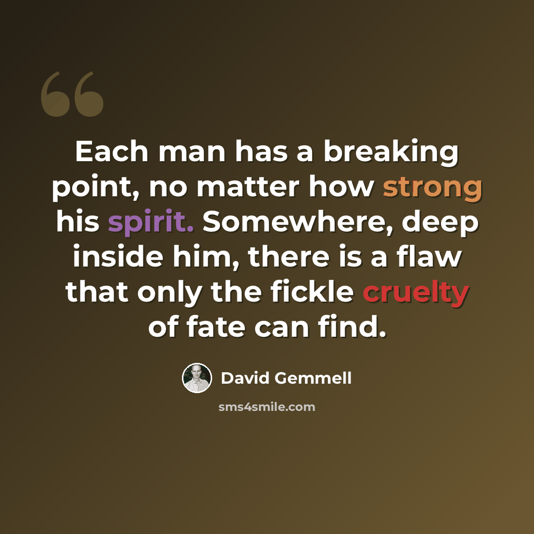 “Each man has a breaking point, no matter how strong his spirit. Somewhere, deep inside him, there is a flaw that only the fickle cruelty of fate can find.” quote by David Gemmell