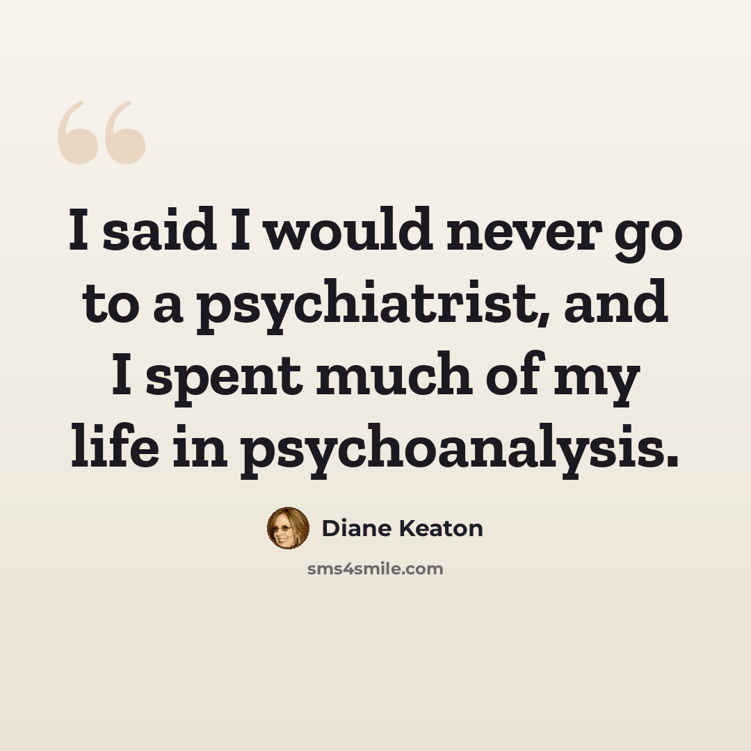 “I said I would never go to a psychiatrist, and I spent much of my life in psychoanalysis.” quote by Diane Keaton