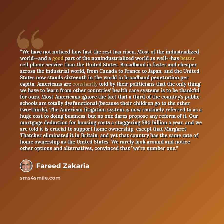“We have not noticed how fast the rest has risen. Most of the industrialized world--and a good part of the nonindustrialized world as well--has better cell phone service than the United States. Broadband is faster and cheaper across the industrial world, from Canada to France to Japan, and the…” quote by Fareed Zakaria