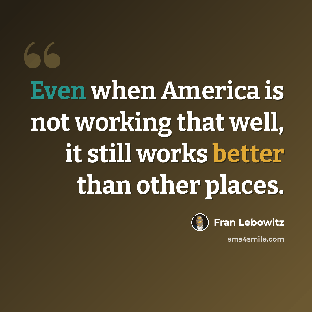 “Even when America is not working that well, it still works better than other places.” quote by Fran Lebowitz