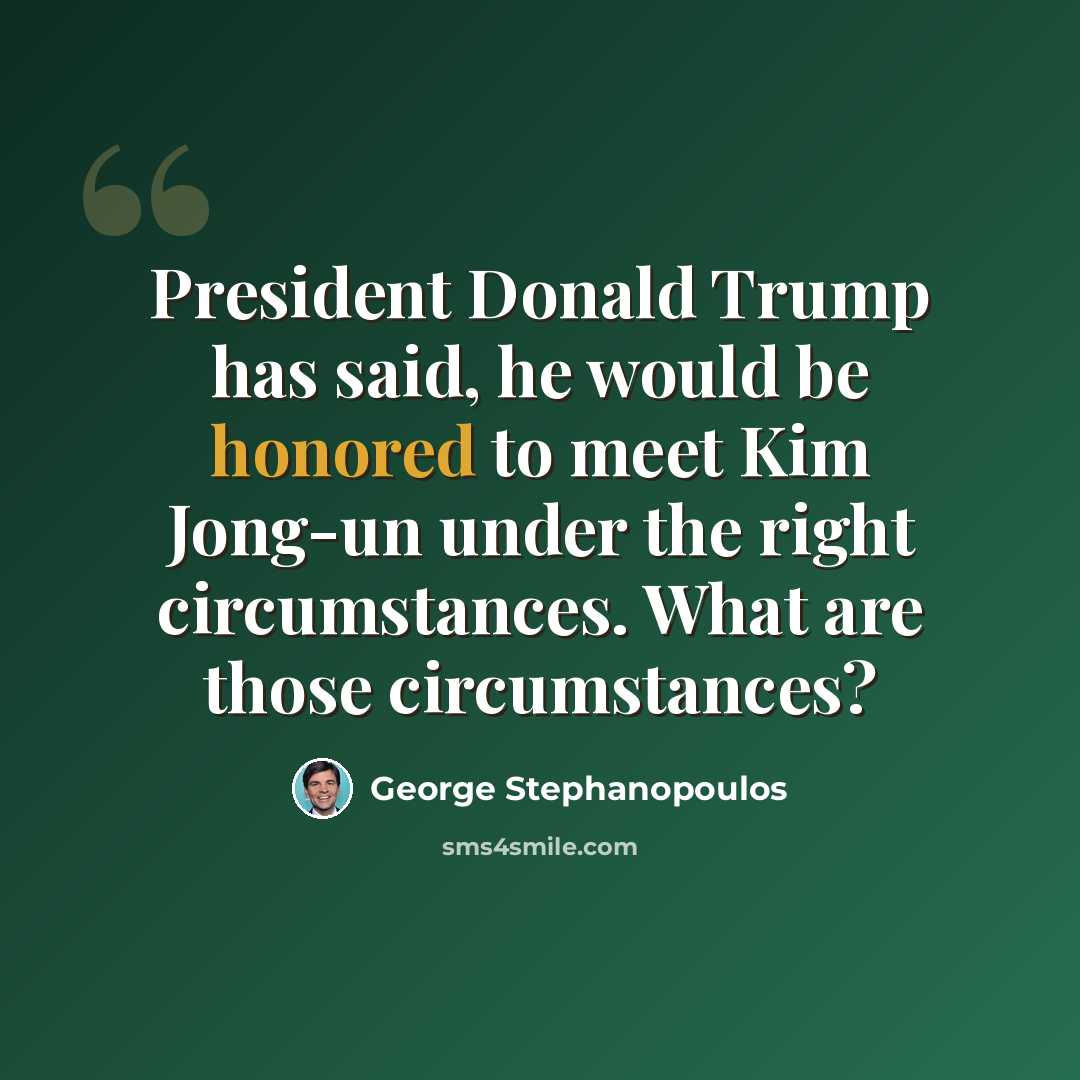 “President Donald Trump has said, he would be honored to meet Kim Jong-un under the right circumstances. What are those circumstances?” quote by George Stephanopoulos