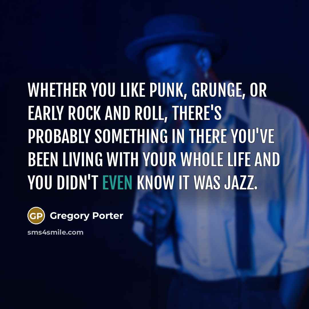 “Whether you like punk, grunge, or early rock and roll, there's probably something in there you've been living with your whole life and you didn't even know it was jazz.” quote by Gregory Porter