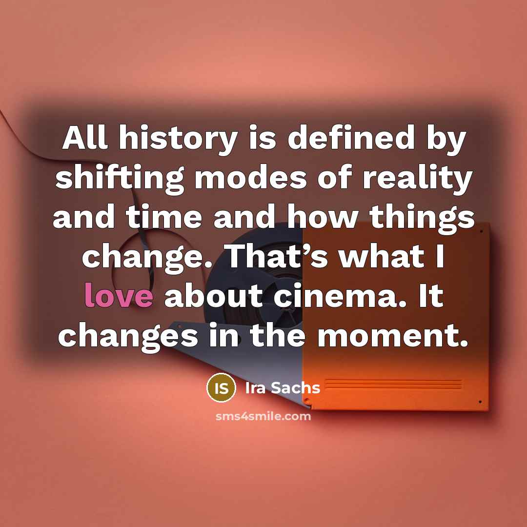 “All history is defined by shifting modes of reality and time and how things change. That’s what I love about cinema. It changes in the moment.” quote by Ira Sachs