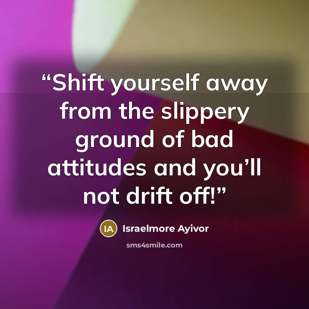 “Shift yourself away from the slippery ground of bad attitudes and you’ll not drift off!” quote by Israelmore Ayivor