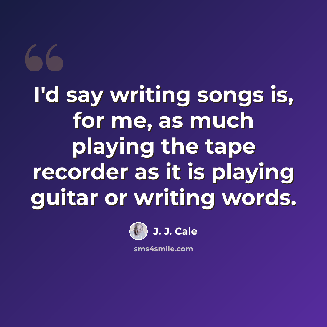 “I'd say writing songs is, for me, as much playing the tape recorder as it is playing guitar or writing words.” quote by J. J. Cale