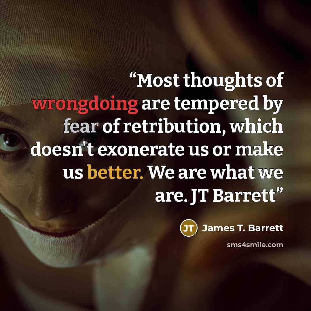 “Most thoughts of wrongdoing are tempered by fear of retribution, which doesn't exonerate us or make us better. We are what we are. JT Barrett” quote by James T. Barrett
