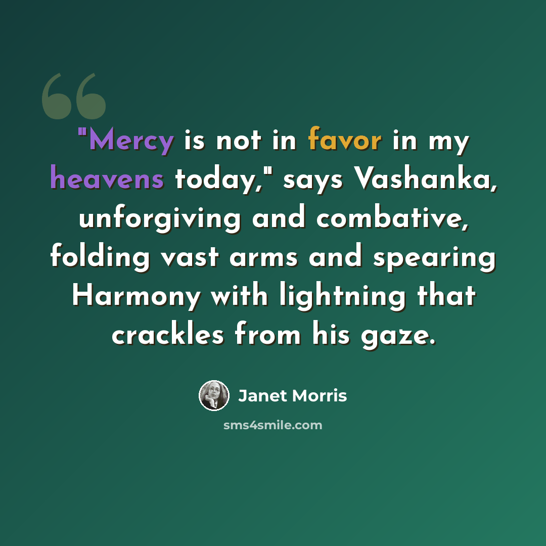 “"Mercy is not in favor in my heavens today," says Vashanka, unforgiving and combative, folding vast arms and spearing Harmony with lightning that crackles from his gaze.” quote by Janet Morris